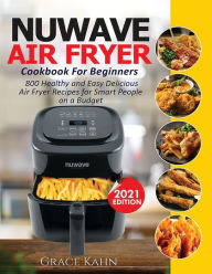 NUWAVE AIR FRYER COOKBOOK FOR BEGINNERS: 800 Healthy and Easy Delicious Air Fryer Recipes for Smart People on a Budget Grace Kahn Author