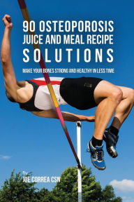 90 Osteoporosis Juice and Meal Recipe Solutions: Make Your Bones Strong and Healthy In Less Time Joe Correa Author