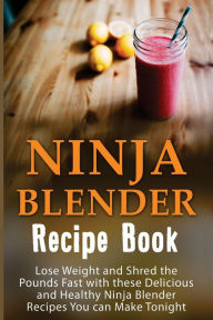 Ninja Blender Recipe Book: Lose Weight And Shred The Pounds Fast With These Delicious And Healthy Ninja Blender Recipe Book Recipes You Can Make Tonig