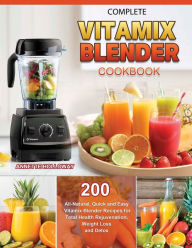 Complete Vitamix Blender Cookbook: 200 All-Natural, Quick and Easy Vitamix Blender Recipes for Total Health Rejuvenation, Weight Loss and Detox Annett
