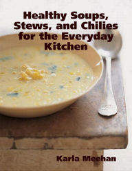 Healthy Soups, Stews, and Chilies for the Everyday Kitchen Karla Meehan Author