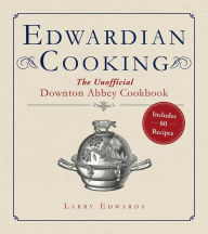 Edwardian Cooking: The Unofficial Downton Abbey Cookbook Larry Edwards Author