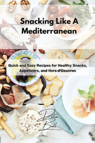 Snacking Like A Mediterranean: Quick and Easy Recipes for Healthy Snacks, Appetizers, and Hors d'Oeuvres Delia Bell Author