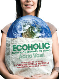 Ecoholic: Your Guide to the Most Environmentally Friendly Information, Products, and Services Adria Vasil Author