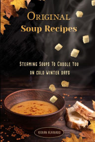 Original Soup Recipes: Steaming Soups To Coddle You on cold winter days KIERAN ALVARADO Author