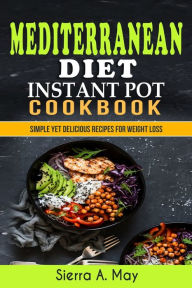 Mediterranean Diet Instant Pot Cookbook: Simple Yet Delicious Recipes For Weight Loss Sierra A. May Author