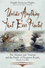 Unlike Anything That Ever Floated: The Monitor and Virginia and the Battle of Hampton Roads, March 8-9, 1862 Dwight Sturtevant Hughes Author