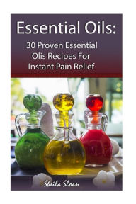 Essential Oils: 30 Proven Essential Oils for Instant Pain Relief: (Essential Oils, Diffuser Recipes and Blends, Aromatherapy) Sheila Sloan Author