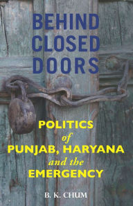 Behind Closed Doors: Politics of Punjab, Haryana and the Emergency B. K. Chum Author
