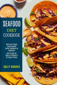 Seafood Diet Cookbook: How to Cook All Types of Seafood in All Types of Ways (Best-ever Yummy Quick Seafood Dinner Cookbook for Beginners) Sally Hughe