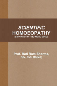 Scientific Homoeopathy: Biophysiscs of the 'Micro Dose' Prof. Rati Ram Sharma DSc PhD MD(MA) Author