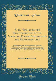 S. 39, Hearing on the Reauthorization of the Magnuson Fishery Conservation and Management Act: Hearing Before the Subcommittee on Oceans and Fisheries