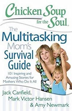 Chicken Soup for the Soul: the Multitasking Mom's Survival Guide : 101 Inspiring and Amusing Stories for Mothers Who Do It All