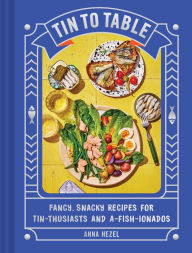 Tin to Table: Fancy, Snacky Recipes for Tin-thusiasts and A-fish-ionados Anna Hezel Author
