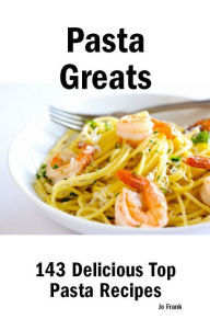 Pasta Greats: 143 Delicious Pasta Recipes: from Almost Instant Pasta Salad to Winter Pesto Pasta with Shrimp - 143 Top Pasta Recipes Jo Frank Author