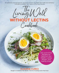 The Living Well Without Lectins Cookbook: 125 Lectin-Free Recipes for Optimum Gut Health, Losing Weight, and Feeling Great Claudia Curici Author