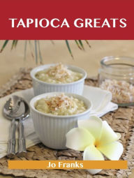 Tapioca Greats: Delicious Tapioca Recipes, The Top 60 Tapioca Recipes Jo Franks Author
