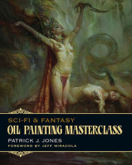 Sci-Fi & Fantasy Oil Painting Masterclass: Layers, Blending & Glazing Patrick J. Jones Author