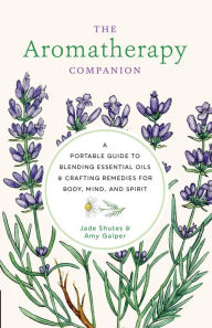 The Aromatherapy Companion: A Portable Guide to Blending Essential Oils and Crafting Remedies for Body, Mind, and Spirit Jade Shutes Author