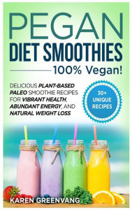 Pegan Diet Smoothies: 100% VEGAN!: Delicious Plant-Based Paleo Smoothie Recipes for Vibrant Health, Abundant Energy, and Natural Weight Loss Karen Gre