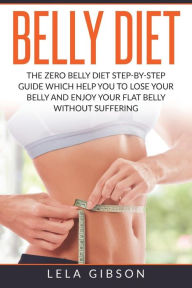 Belly Diet: The Zero Belly Diet Step-By-Step Guide Which Helps You To Lose Your Belly And Enjoy Your Flat Belly Lela Gibson Author