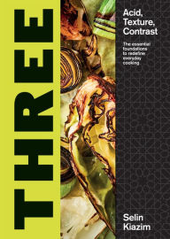 Three: Acid, Texture, Contrast - The Essential Foundations to Redefine Everyday Cooking Selin Kiazim Author