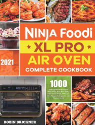 Ninja Foodi XL Pro Air Oven Complete Cookbook 2021: 1000-Days Easier & Crispier Whole Roast, Broil, Bake, Dehydrate, Reheat, Pizza, Air Fry an