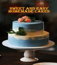 Sweet and Easy Homemade Cakes: 40 Easy and Delicious Cooking Recipes for a Great Cooking Book, Perfect for Every Occasion, Baking Book! Rosalia Ason A