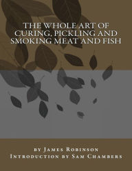 The Whole Art of Curing, Pickling and Smoking Meat and Fish James Robinson Author