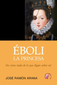 Éboli, la princesa: No creas todo lo que digan sobre mà José Ramón Arana Marcos Author