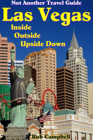 Las Vegas Inside, Outside, Upside Down: Not Another Travel Guide Bob Campbell Author