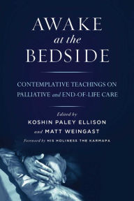 Awake at the Bedside: Contemplative Teachings on Palliative and End-of-Life Care Koshin Paley Ellison Editor