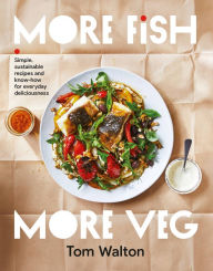 More Fish, More Veg: Simple, sustainable recipes and know-how for everyday deliciousness Tom Walton Author