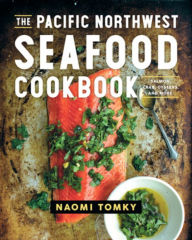The Pacific Northwest Seafood Cookbook: Salmon, Crab, Oysters, and More Naomi Tomky Author
