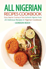 All Nigerian Recipes Cookbook: Enjoy Nigerian Cooking to Taste Authentic Nigerian Foods - 25 Delicious Recipes in Nigerian Cookbook Gordon Rock Author