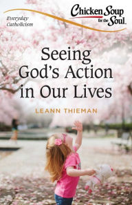 Chicken Soup for the Soul: Everyday Catholicism LeAnn Thieman Editor