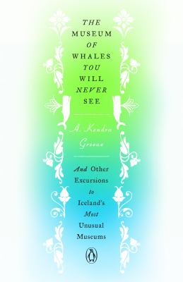 The Museum of Whales You Will Never See : And Other Excursions to Iceland's Most Unusual Museums by A. Kendra Greene