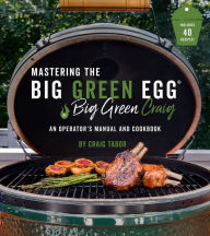 Mastering the Big Green Egg® by Big Green Craig: An Operator's Manual and Cookbook Craig Tabor Author