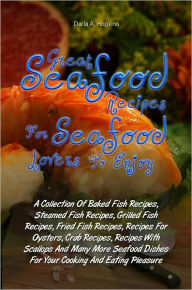 Great Seafood Recipes For Seafood Lovers To Enjoy: A Collection Of Baked Fish Recipes, Steamed Fish Recipes, Grilled Fish Recipes, Fried Fish Recipes,