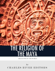 Religions of the World: The Religion of the Maya Charles River Editors Author