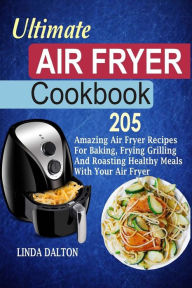 Ultimate Air Fryer Cookbook: 205 Amazing Air Fryer Recipes For Baking, Frying Grilling And Roasting Healthy Meals With Your Air Fryer Linda Dalton Aut