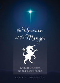 Unicorn at the Manger:: Animal Stories of the Holy Night (Revised & Updated) Roger L. Robbennolt Author