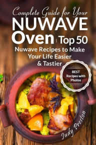 Complete Guide for your Nuwave Oven: Top 50 Nuwave Recipes to Make your Life Eas Judy Preston Author