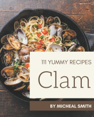 111 Yummy Clam Recipes: A Yummy Clam Cookbook Everyone Loves! Micheal Smith Author
