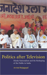 Politics after Television: Hindu Nationalism and the Reshaping of the Public in India Arvind Rajagopal Author