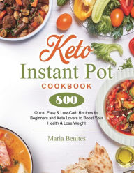 Keto Instant Pot Cookbook: 800 Quick, Easy & Low-Carb Recipes for Beginners and Keto Lovers to Boost Your Health & Lose Weight Maria B
