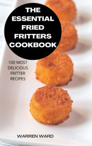 THE ESSENTIAL FRIED FRITTERS COOKBOOK: 100 MOST DELICIOUS FRITTER RECIPES WARREN WARD Author