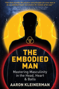 The Embodied Man: Mastering Masculinity in the Head, Heart & Balls Aaron Kleinerman Author
