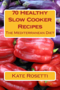70 Healthy Slow Cooker Recipes The Mediterranean Diet: The Mediterranean Diet Kate Rosetti Author