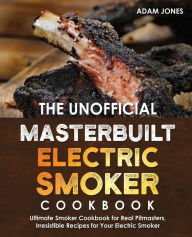 The Unofficial Masterbuilt Electric Smoker Cookbook: Ultimate Smoker Cookbook for Real Pitmasters, Irresistible Recipes for Your Electric Smoker: Book